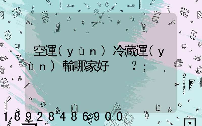 空運(yùn)冷藏運(yùn)輸哪家好？